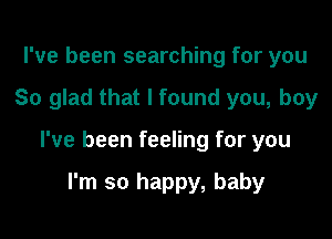 I've been searching for you

So glad that I found you, boy

I've been feeling for you

I'm so happy, baby