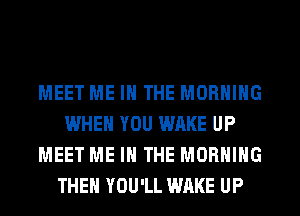 MEET ME IN THE MORNING
WHEN YOU WAKE UP
MEET ME IN THE MORNING
THEN YOU'LL WAKE UP