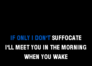 IF ONLY I DON'T SUFFOCATE
I'LL MEET YOU IN THE MORNING
WHEN YOU WAKE