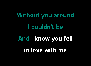 Without you around

I couldn't be

And I know you fell

in love with me