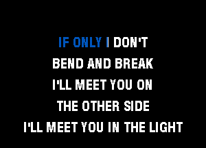 IF ONLY I DON'T
BEND AND BREAK
I'LL MEET YOU ON

THE OTHER SIDE

I'LL MEET YOU IN THE LIGHT l
