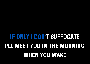 IF ONLY I DON'T SUFFOCATE
I'LL MEET YOU IN THE MORNING
WHEN YOU WAKE