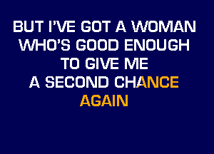 BUT I'VE GOT A WOMAN
WHO'S GOOD ENOUGH
TO GIVE ME
A SECOND CHANCE
AGAIN