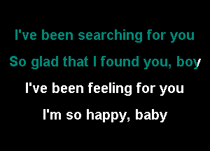 I've been searching for you

So glad that I found you, boy

I've been feeling for you

I'm so happy, baby