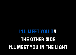 I'LL MEET YOU ON
THE OTHER SIDE
I'LL MEET YOU IN THE LIGHT