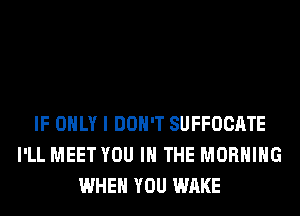 IF ONLY I DON'T SUFFOCATE
I'LL MEET YOU IN THE MORNING
WHEN YOU WAKE