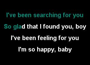 I've been searching for you

So glad that I found you, boy

I've been feeling for you

I'm so happy, baby