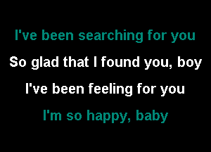 I've been searching for you

So glad that I found you, boy

I've been feeling for you

I'm so happy, baby