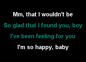 Mm, that I wouldn't be
So glad that I found you, boy

I've been feeling for you

I'm so happy, baby