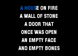 A HOUSE ON FIRE
A WALL 0F STONE
A DOOR THAT

ONCE W118 OPEN
AH EMPTY FACE
AND EMPTY BONES