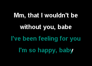 Mm, that I wouldn't be

without you, babe

I've been feeling for you

I'm so happy, baby