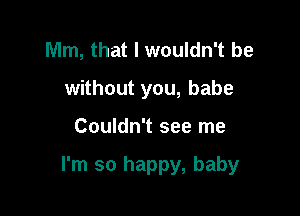 Mm, that I wouldn't be
without you, babe

Couldn't see me

I'm so happy, baby