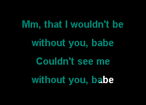 Mm, that I wouldn't be
without you, babe

Couldn't see me

without you, babe