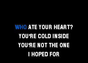 WHO ATE YOUR HEART?

YOU'RE COLD INSIDE
YOU'RE NOT THE ONE
l HOPED FOB