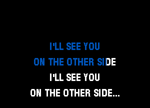I'LL SEE YOU

ON THE OTHER SIDE
I'LL SEE YOU
ON THE OTHER SIDE...