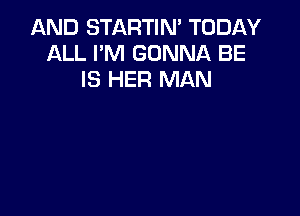 AND STARTIN' TODAY
ALL I'M GONNA BE
IS HER MAN