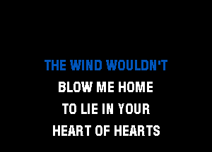 THE WIND WOULDN'T

BLOW ME HOME
T0 LIE IN YOUR
HEART OF HEARTS