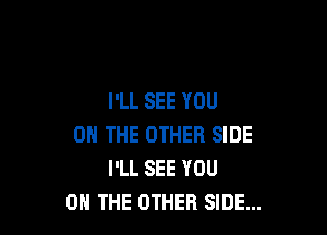 I'LL SEE YOU

ON THE OTHER SIDE
I'LL SEE YOU
ON THE OTHER SIDE...