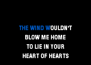 THE WIND WOULDN'T

BLOW ME HOME
T0 LIE IN YOUR
HEART OF HEARTS