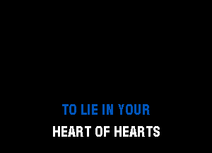 T0 LIE IN YOUR
HEART OF HEARTS