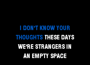 I DON'T KNOW YOUR
THOUGHTS THESE DRYS
WE'RE STRANGERS IN

AN EMPTY SPACE l