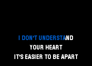 I DON'T UNDERSTAND
YOUR HEART
IT'S EASIER TO BE APART
