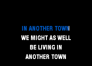 IN ANOTHER TOWN

WE MIGHT AS WELL
BE LIVING IN
ANOTHER TOWN