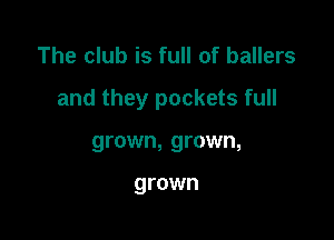The club is full of ballers

and they pockets full

grown, grown,

grown