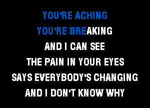 YOU'RE ACHIHG
YOU'RE BREAKING
AND I CAN SEE
THE PAIN IN YOUR EYES
SAYS EVERYBODY'S CHANGING
AND I DON'T KNOW WHY
