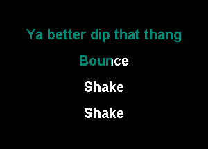 Ya better dip that thang

Bounce
Shake
Shake