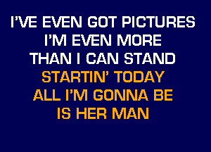 I'VE EVEN GOT PICTURES
I'M EVEN MORE
THAN I CAN STAND
STARTIM TODAY
ALL I'M GONNA BE
IS HER MAN