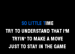 80 LITTLE TIME
TRY TO UNDERSTAND THAT I'M
TRYIH' TO MAKE A MOVE
JUST TO STAY IN THE GAME