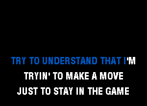 TRY TO UNDERSTAND THAT I'M
TRYIH' TO MAKE A MOVE
JUST TO STAY IN THE GAME