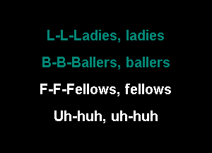 L-L-Ladies, ladies
B-B-Ballers, ballers

F-F-Fellows, fellows
Uh-huh, uh-huh