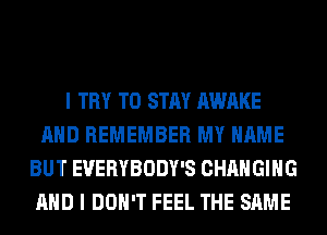 I TRY TO STAY AWAKE
AND REMEMBER MY NAME
BUT EVERYBODY'S CHANGING
AND I DON'T FEEL THE SAME