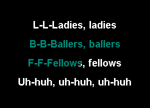 L-L-Ladies, ladies
B-B-Ballers, ballers

F-F-Fellows, fellows
Uh-huh, uh-huh, uh-huh
