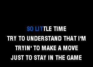 80 LITTLE TIME
TRY TO UNDERSTAND THAT I'M
TRYIH' TO MAKE A MOVE
JUST TO STAY IN THE GAME