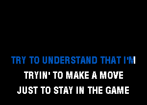 TRY TO UNDERSTAND THAT I'M
TRYIH' TO MAKE A MOVE
JUST TO STAY IN THE GAME