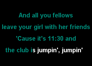 And all you fellows
leave your girl with her friends

'Cause it's 1130 and

the club is jumpin', jumpin'