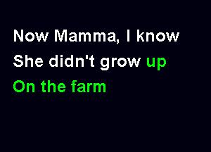 Now Mamma, I know
She didn't grow up

On the farm