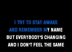 I TRY TO STAY AWAKE
AND REMEMBER MY NAME
BUT EVERYBODY'S CHANGING
AND I DON'T FEEL THE SAME