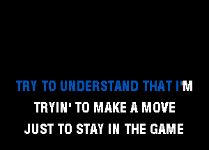 TRY TO UNDERSTAND THAT I'M
TRYIH' TO MAKE A MOVE
JUST TO STAY IN THE GAME