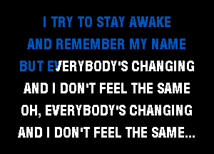 I TRY TO STAY AWAKE
MID REMEMBER MY NAME
BUT EVERYBODY'S CHANGING
MID I DON'T FEEL THE SAME
0H, EVERYBODY'S CHANGING
MID I DON'T FEEL THE SAME...