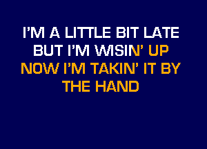 I'M A LITTLE BIT LATE
BUT I'M VVISIN' UP
NOW I'M TAKIN' IT BY
THE HAND