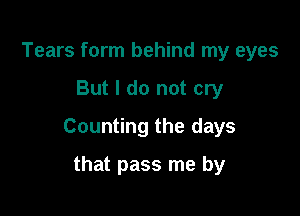 Tears form behind my eyes

But I do not cry

Counting the days

that pass me by