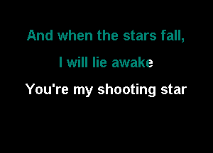 And when the stars fall,

I will lie awake

You're my shooting star