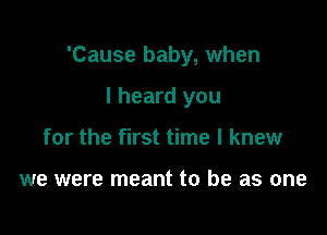 'Cause baby, when

I heard you
for the first time I knew

we were meant to be as one