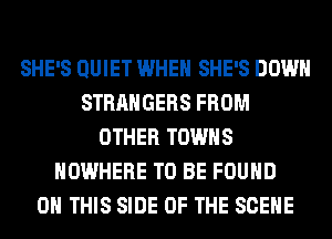 SHE'S QUIET WHEN SHE'S DOWN
STRANGERS FROM
OTHER TOWNS
NOWHERE TO BE FOUND
ON THIS SIDE OF THE SCENE