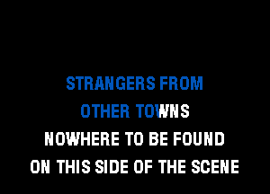 STRANGERS FROM
OTHER TOWNS
NOWHERE TO BE FOUND
ON THIS SIDE OF THE SCENE