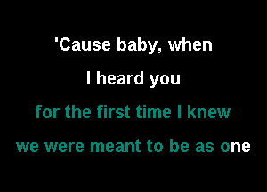 'Cause baby, when

I heard you
for the first time I knew

we were meant to be as one